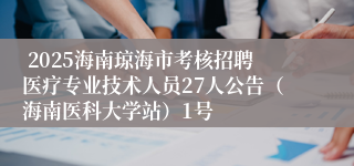  2025海南琼海市考核招聘医疗专业技术人员27人公告（海南医科大学站）1号