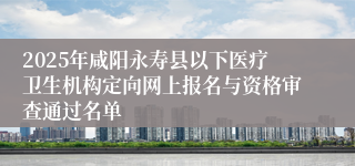 2025年咸阳永寿县以下医疗卫生机构定向网上报名与资格审查通过名单