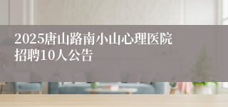 2025唐山路南小山心理医院招聘10人公告
