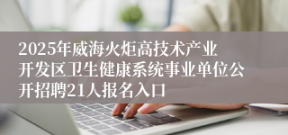 2025年威海火炬高技术产业开发区卫生健康系统事业单位公开招聘21人报名入口