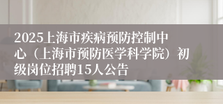 2025上海市疾病预防控制中心（上海市预防医学科学院）初级岗位招聘15人公告