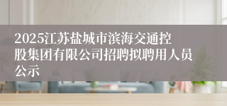 2025江苏盐城市滨海交通控股集团有限公司招聘拟聘用人员公示