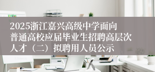 2025浙江嘉兴高级中学面向普通高校应届毕业生招聘高层次人才（二）拟聘用人员公示