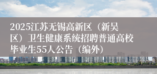 2025江苏无锡高新区（新吴区）卫生健康系统招聘普通高校毕业生55人公告（编外）
