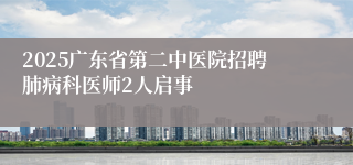 2025广东省第二中医院招聘肺病科医师2人启事