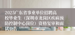 2025广东省事业单位招聘高校毕业生（深圳市龙岗区疾病预防控制中心岗位）资格复审和面试公告