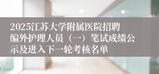 2025江苏大学附属医院招聘编外护理人员（一）笔试成绩公示及进入下一轮考核名单