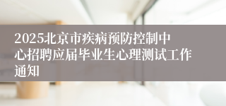 2025北京市疾病预防控制中心招聘应届毕业生心理测试工作通知