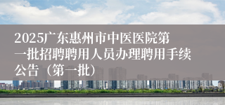 2025广东惠州市中医医院第一批招聘聘用人员办理聘用手续公告（第一批）