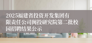 2025福建省投资开发集团有限责任公司闽投研究院第二批校园招聘结果公示