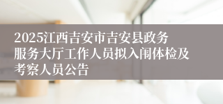 2025江西吉安市吉安县政务服务大厅工作人员拟入闱体检及考察人员公告