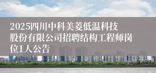 2025四川中科美菱低温科技股份有限公司招聘结构工程师岗位1人公告