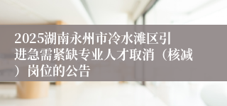 2025湖南永州市冷水滩区引进急需紧缺专业人才取消（核减）岗位的公告