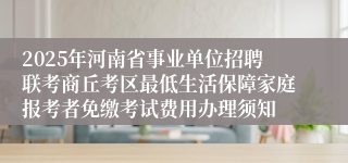 2025年河南省事业单位招聘联考商丘考区最低生活保障家庭报考者免缴考试费用办理须知