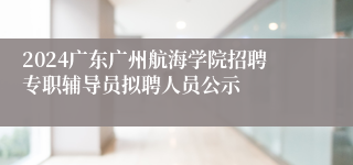2024广东广州航海学院招聘专职辅导员拟聘人员公示