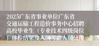 2025广东省事业单位广东省交通运输工程造价事务中心招聘高校毕业生（专业技术四级岗位）体检结果及入围考察人员公告