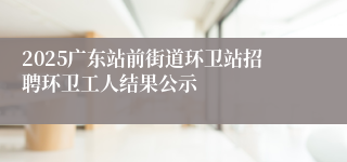 2025广东站前街道环卫站招聘环卫工人结果公示