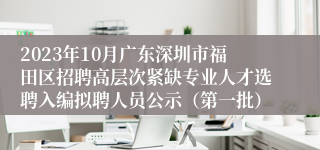 2023年10月广东深圳市福田区招聘高层次紧缺专业人才选聘入编拟聘人员公示（第一批）