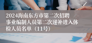 2024海南东方市第二次招聘事业编制人员第二次递补进入体检人员名单（11号）