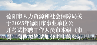 德阳市人力资源和社会保障局关于2025年德阳市事业单位公开考试招聘工作人员市本级（市属）岗位拟笔试加分考生的公示