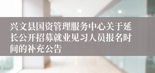 兴文县国资管理服务中心关于延长公开招募就业见习人员报名时间的补充公告