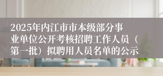 2025年内江市市本级部分事业单位公开考核招聘工作人员（第一批）拟聘用人员名单的公示
