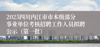 2025四川内江市市本级部分事业单位考核招聘工作人员拟聘公示（第一批）