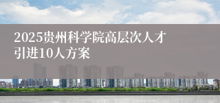2025贵州科学院高层次人才引进10人方案