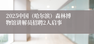 2025中国（哈尔滨）森林博物馆讲解员招聘2人启事