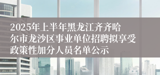 2025年上半年黑龙江齐齐哈尔市龙沙区事业单位招聘拟享受政策性加分人员名单公示