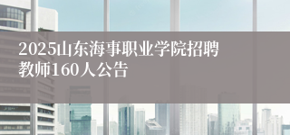 2025山东海事职业学院招聘教师160人公告