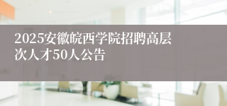 2025安徽皖西学院招聘高层次人才50人公告