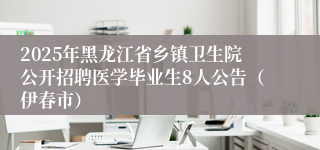 2025年黑龙江省乡镇卫生院公开招聘医学毕业生8人公告（伊春市）