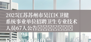 2025江苏苏州市吴江区卫健系统事业单位招聘卫生专业技术人员67人公告							            94b728c33ddc4ff1baeb801784