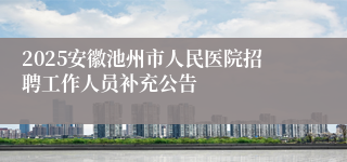 2025安徽池州市人民医院招聘工作人员补充公告
