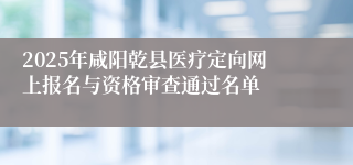 2025年咸阳乾县医疗定向网上报名与资格审查通过名单