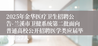 2025年金华医疗卫生招聘公告-兰溪市卫健系统第二批面向普通高校公开招聘医学类应届毕业生27人
