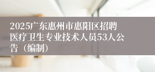 2025广东惠州市惠阳区招聘医疗卫生专业技术人员53人公告（编制）