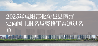 2025年咸阳淳化旬邑县医疗定向网上报名与资格审查通过名单
