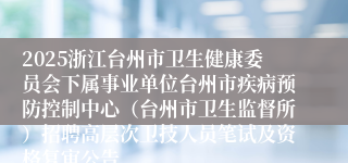 2025浙江台州市卫生健康委员会下属事业单位台州市疾病预防控制中心（台州市卫生监督所）招聘高层次卫技人员笔试及资格复审公告
