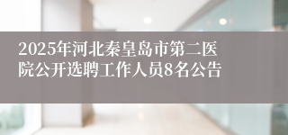 2025年河北秦皇岛市第二医院公开选聘工作人员8名公告