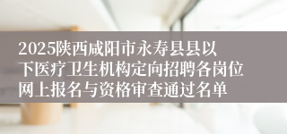 2025陕西咸阳市永寿县县以下医疗卫生机构定向招聘各岗位网上报名与资格审查通过名单