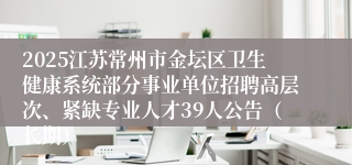 2025江苏常州市金坛区卫生健康系统部分事业单位招聘高层次、紧缺专业人才39人公告（长期）