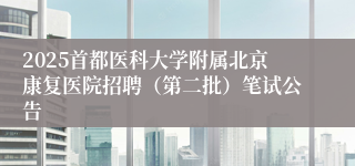 2025首都医科大学附属北京康复医院招聘（第二批）笔试公告