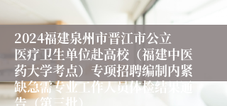 2024福建泉州市晋江市公立医疗卫生单位赴高校（福建中医药大学考点）专项招聘编制内紧缺急需专业工作人员体检结果通告（第三批）