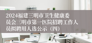 2024福建三明市卫生健康委员会三明市第一医院招聘工作人员拟聘用人选公示（四）