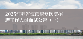 2025江苏省海滨康复医院招聘工作人员面试公告（一）