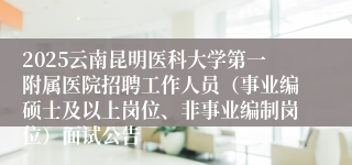 2025云南昆明医科大学第一附属医院招聘工作人员（事业编硕士及以上岗位、非事业编制岗位）面试公告