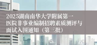 2025湖南南华大学附属第一医院非事业编制招聘素质测评与面试入围通知（第三批）