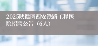2025陕健医西安铁路工程医院招聘公告（6人）